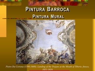 PINTURA BARROCA
PINTURA MURAL
Pietro Da Cortona (1596-1669); Landing of the Trojans at the Mouth of Tiberis; fresco,
1651-1654
 