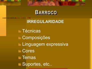 BARROCO
IRREGULARIDADE
Técnicas
Composições
Linguagem expressiva
Cores
Temas
Suportes, etc..
 