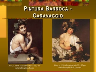 PINTURA BARROCA -
CARAVAGGIO
Baco, c. 1593, óleo sobre tela, 67 x 53 cm
Galleria Borghese, Roma
Baco, c. 1596, óleo sobre tela, 95 x 85 cm
Galleria degli Uffizi, Florença
 