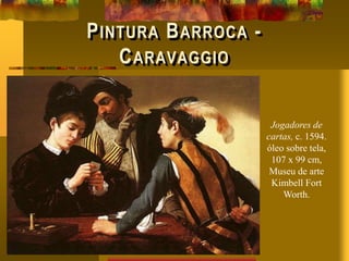 PINTURA BARROCA -
CARAVAGGIO
Jogadores de
cartas, c. 1594.
óleo sobre tela,
107 x 99 cm,
Museu de arte
Kimbell Fort
Worth.
 
