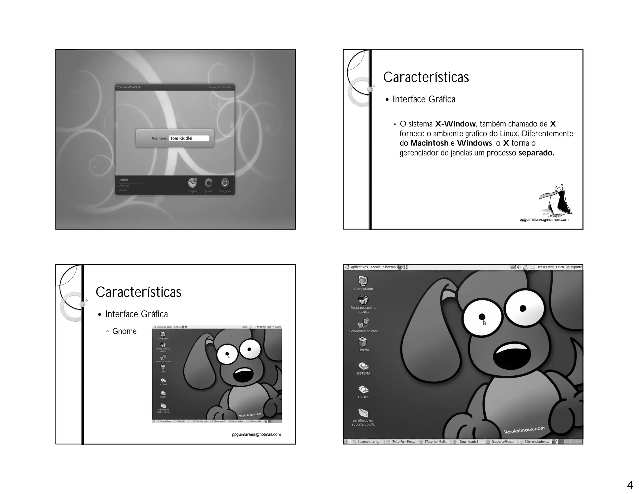 4
ppguimaraes@hotmail.com ppguimaraes@hotmail.com
Características
 Interface Gráfica
◦ O sistema X-Window, também chamado de X,
fornece o ambiente gráfico do Linux. Diferentemente
do Macintosh e Windows, o X torna o
gerenciador de janelas um processo separado.
ppguimaraes@hotmail.com
Características
 Interface Gráfica
◦ Gnome
ppguimaraes@hotmail.com
 