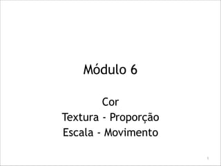 Módulo 6
Cor
Textura - Proporção
Escala - Movimento
!1
 