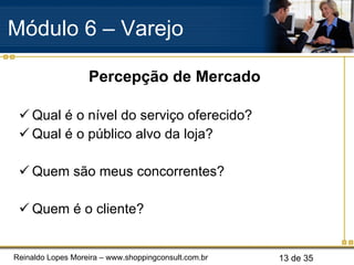 Percepção de Mercado Qual é o nível do serviço oferecido? Qual é o público alvo da loja? Quem são meus concorrentes? Quem é o cliente? Módulo 6 – Varejo  