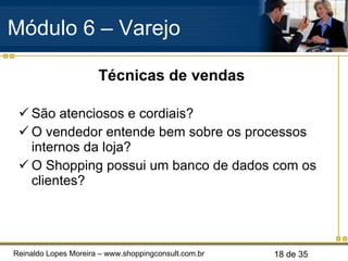 Técnicas de vendas São atenciosos e cordiais? O vendedor entende bem sobre os processos internos da loja? O Shopping possui um banco de dados com os clientes? Módulo 6 – Varejo  
