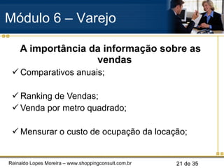 A importância da informação sobre as vendas Comparativos anuais; Ranking de Vendas; Venda por metro quadrado; Mensurar o custo de ocupação da locação; Módulo 6 – Varejo  