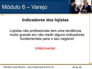 Indicadores dos lojistas Lojistas não profissionais tem uma tendência muito grande em não medir alguns indicadores fundamentais para o seu negócio! Infelizmente ! Módulo 6 – Varejo  