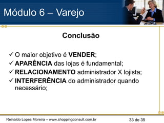 Conclusão O maior objetivo é  VENDER ; APARÊNCIA  das lojas é fundamental; RELACIONAMENTO  administrador X lojista; INTERFERÊNCIA  do administrador quando necessário; Módulo 6 – Varejo  