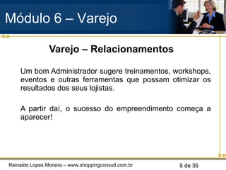 Varejo – Relacionamentos Um bom Administrador sugere treinamentos, workshops, eventos e outras ferramentas que possam otimizar os resultados dos seus lojistas. A partir daí, o sucesso do empreendimento começa a aparecer! Módulo 6 – Varejo  