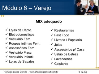 Lojas de Depto. Eletrodomésticos Vestuário Fem. Roupas íntimas Fem. Assessórios Fem. Vestuário Masc. Vestuário Infantil Lojas de Sapatos Restaurantes Fast Food Livraria / Papelaria Jóias Assessórios p/ Casa Salão de Beleza Lavanderias Celulares MIX adequado Módulo 6 – Varejo  