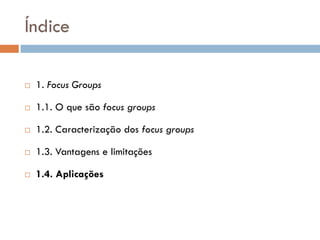 Índice

   1. Focus Groups

   1.1. O que são focus groups

   1.2. Caracterização dos focus groups

   1.3. Vantagens e limitações

   1.4. Aplicações
 