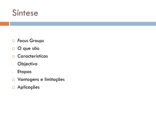 Síntese

   Focus Groups
   O que são
   Características
-   Objectivo
-   Etapas
   Vantagens e limitações
   Aplicações
 