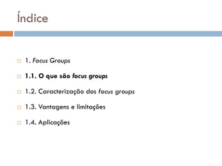 Índice

   1. Focus Groups

   1.1. O que são focus groups

   1.2. Caracterização dos focus groups

   1.3. Vantagens e limitações

   1.4. Aplicações
 