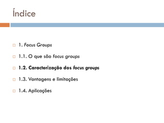 Índice

   1. Focus Groups

   1.1. O que são focus groups

   1.2. Caracterização dos focus groups

   1.3. Vantagens e limitações

   1.4. Aplicações
 