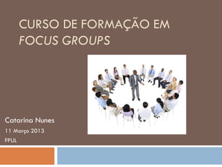 CURSO DE FORMAÇÃO EM
       FOCUS GROUPS




Catarina Nunes
11 Março 2013
FPUL
 