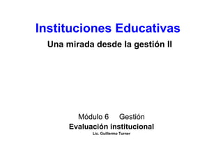 Instituciones Educativas
 Una mirada desde la gestión II




        Módulo 6 Gestión
      Evaluación institucional
            Lic. Guillermo Turner
 