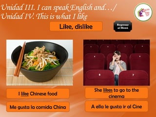 Unidad III. I can speak English and…/
Unidad IV. This is what I like
Like, dislike
I like Chinese food
She likes to go to the
cinema
Me gusta la comida China A ella le gusta ir al Cine
Regresar
al Menú
 