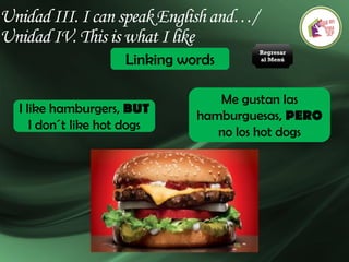 Unidad III. I can speak English and…/
Unidad IV. This is what I like
Linking words
I like hamburgers, BUT
I don´t like hot dogs
Me gustan las
hamburguesas, PERO
no los hot dogs
Regresar
al Menú
 