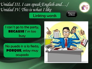 Unidad III. I can speak English and…/
Unidad IV. This is what I like
Linking words
I can´t go to the party,
BECAUSE I´m too
busy
No puedo ir a la fiesta,
PORQUE, estoy muy
ocupado
Regresar
al Menú
 