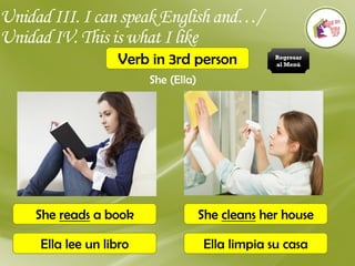 Unidad III. I can speak English and…/
Unidad IV. This is what I like
Verb in 3rd person
She (Ella)
She reads a book
Ella lee un libro
She cleans her house
Ella limpia su casa
Regresar
al Menú
 
