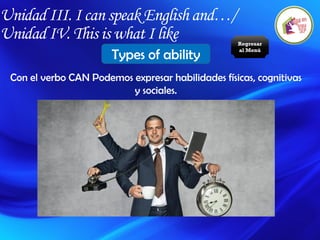 Unidad III. I can speak English and…/
Unidad IV. This is what I like
Types of ability
Con el verbo CAN Podemos expresar habilidades físicas, cognitivas
y sociales.
Regresar
al Menú
 