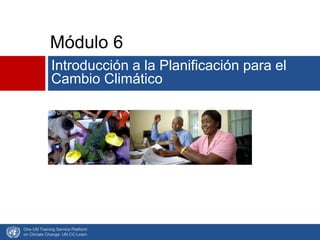 Módulo 6
Introducción a la Planificación para el
Cambio Climático
One UN Training Service Platform
on Climate Change: UN CC:Learn
 