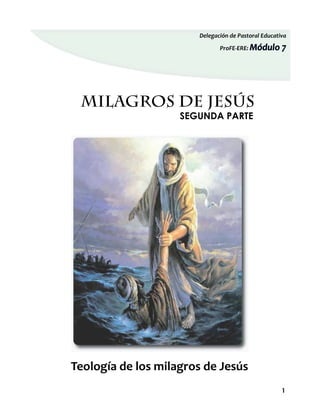 Delegación de Pastoral Educativa

                              ProFE-ERE: Módulo      7




 MILAGROS DE JESÚS
                    SEGUNDA PARTE




Teología de los milagros de Jesús
                                                     1
 