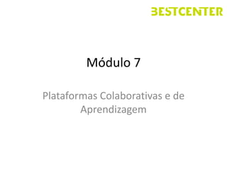 Módulo 7

Plataformas Colaborativas e de
        Aprendizagem
 