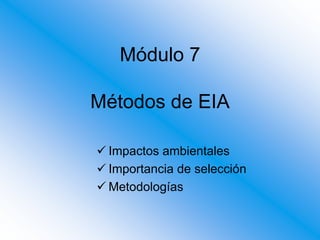 Módulo 7
Métodos de EIA
 Impactos ambientales
 Importancia de selección
 Metodologías
 