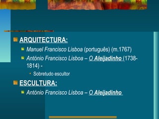 ARQUITECTURA:
Manuel Francisco Lisboa (português) (m.1767)
António Francisco Lisboa – O Aleijadinho (1738-
1814) -
• Sobretudo escultor
ESCULTURA:
António Francisco Lisboa – O Aleijadinho
 