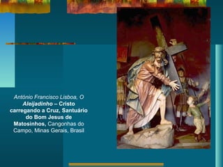 António Francisco Lisboa, O
Aleijadinho – Cristo
carregando a Cruz, Santuário
do Bom Jesus de
Matosinhos, Cangonhas do
Campo, Minas Gerais, Brasil
 