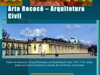 Arte Rococó – Arquitetura
Civil
Palácio de Sanssouci, Georg Wenzeslaus von Knobelsdorff, entre 1745 e 1747, antigo
palácio de Verão de Frederico o Grande, Rei da Prússia, em Postdam
 