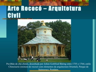 Arte Rococó – Arquitetura
Civil
Pavilhão de chá chinês, desenhada por Johnn Gottfried Büring entre 1755 e 1764; estilo
Chinoiserie (mistura do rococó com elementos da arquitectura Oriental), Parque de
Sainssouci, Postdam.
 