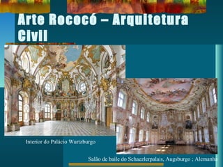 Arte Rococó – Arquitetura
Civil
Interior do Palácio Wurtzburgo
Salão de baile do Schaezlerpalais, Augsburgo ; Alemanha
 