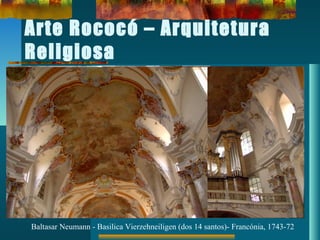 Arte Rococó – Arquitetura
Religiosa
Baltasar Neumann - Basilica Vierzehneiligen (dos 14 santos)- Francónia, 1743-72
 