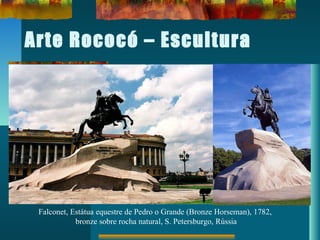Arte Rococó – Escultura
Falconet, Estátua equestre de Pedro o Grande (Bronze Horseman), 1782,
bronze sobre rocha natural, S. Petersburgo, Rússia
 