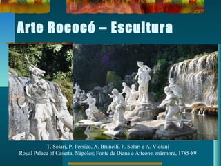 Arte Rococó – Escultura
T. Solari, P. Persico, A. Brunelli, P. Solari e A. Violani
Royal Palace of Caserta, Nápoles; Fonte de Diana e Atteone. mármore, 1785-89
 