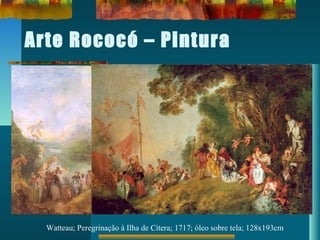 Arte Rococó – Pintura
Watteau; Peregrinação à Ilha de Cítera; 1717; óleo sobre tela; 128x193cm
 
