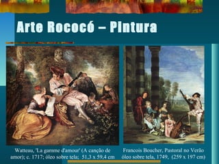 Arte Rococó – Pintura
Watteau, 'La gamme d'amour' (A canção de
amor); c. 1717; óleo sobre tela; 51,3 x 59,4 cm
Francois Boucher, Pastoral no Verão
óleo sobre tela, 1749, (259 x 197 cm)
 