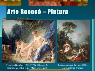 Arte Rococó – Pintura
Francois Boucher (1703-1770); O banho de
Diana; óleo sobre tela, 1742; 56 x 73 cm)
Los encantos de la vida, 1718,
Jean Antoine Watteau
 