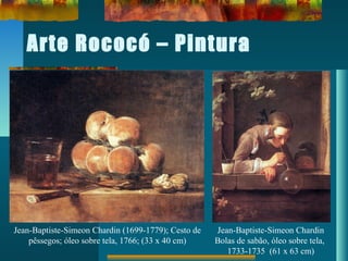 Arte Rococó – Pintura
Jean-Baptiste-Simeon Chardin (1699-1779); Cesto de
pêssegos; óleo sobre tela, 1766; (33 x 40 cm)
Jean-Baptiste-Simeon Chardin
Bolas de sabão, óleo sobre tela,
1733-1735 (61 x 63 cm)
 