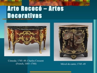 Arte Rococó – Artes
Decorativas
Cómoda; 1745–49; Charles Cressent
(French, 1685–1768) Móvel de canto; 1745–49
 