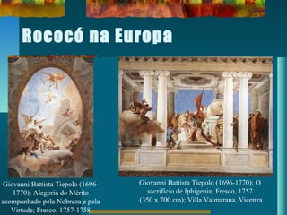 Rococó na Europa
Giovanni Battista Tiepolo (1696-
1770); Alegoria do Mérito
acompanhado pela Nobreza e pela
Virtude; Fresco, 1757-1758
Giovanni Battista Tiepolo (1696-1770); O
sacrifício de Iphigenia; Fresco, 1757
(350 x 700 cm); Villa Valmarana, Vicenza
 