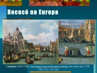 Rococó na Europa
Canaletto (1697-1768); The Grand Canal at the Salute Church; óleo sobre tela, 1738-
1742; (121 x 151 cm)
 