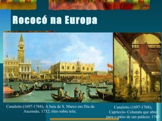 Rococó na Europa
Canaletto (1697-1768); A baía de S. Marco em Dia da
Ascensão, 1732; óleo sobre tela;
Canaletto (1697-1768);
Capriccio- Colunata que abre
para o pátio de um palácio; 1765
 