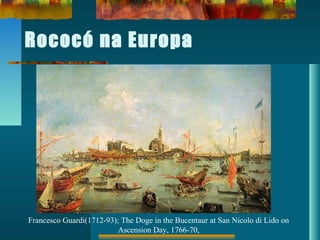 Rococó na Europa
Francesco Guardi(1712-93); The Doge in the Bucentaur at San Nicolo di Lido on
Ascension Day, 1766-70,
 