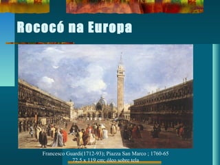 Rococó na Europa
Francesco Guardi(1712-93); Piazza San Marco ; 1760-65
72,5 x 119 cm; óleo sobre tela
 