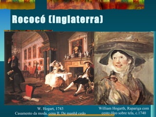 Rococó (Inglaterra)
William Hogarth, Rapariga com
cesto óleo sobre tela, c.1740
W. Hogart, 1743
Casamento da moda, cena II, De manhã cedo
 