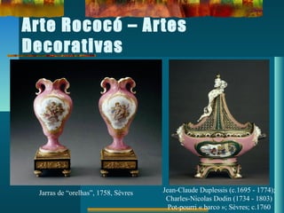 Arte Rococó – Artes
Decorativas
Jarras de “orelhas”, 1758, Sèvres Jean-Claude Duplessis (c.1695 - 1774);
Charles-Nicolas Dodin (1734 - 1803)
Pot-pourri « barco »; Sèvres; c.1760
 