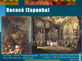 Rococó (Espanha)
Luis Paret y Alcázar, Natureza morta com
frutas, Óleo sobre tela, (64 x 51 cm)
Luis Paret y Alcázar; Charles III jantando perante
a corte, c. 1788; 50 x 64 cm; óleo sobre tela;
(64 x 51 cm)
 