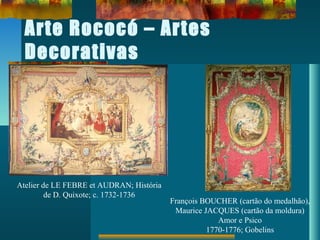 Arte Rococó – Artes
Decorativas
Atelier de LE FEBRE et AUDRAN; História
de D. Quixote; c. 1732-1736
François BOUCHER (cartão do medalhão),
Maurice JACQUES (cartão da moldura)
Amor e Psico
1770-1776; Gobelins
 
